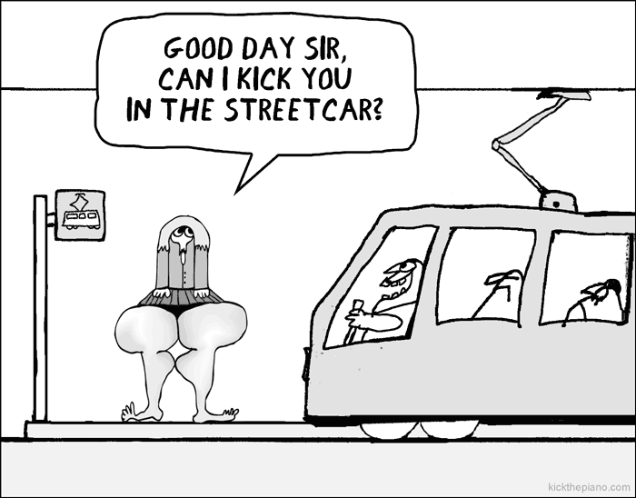 Good day sir. Can I kick you in the streetcar?