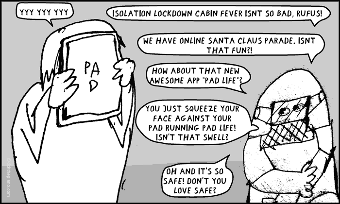 isolation lockdown cabin fever isnt so bad, rufus! we have online santa claus parade. Isnt that fun?! how about that new awesome app “pad life”? oh and it’s so safe! don’t you love safe?
