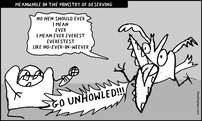 meanwhile in the ministry of DESERVING. no hen should ever
i mean
ever
i mean ever everest
everestest
like no-ever-in-weever
